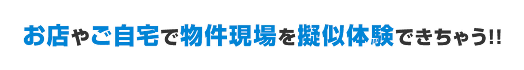 お店やご自宅で物件現場を擬似体験できちゃう!!