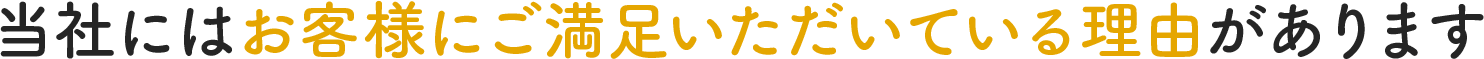 当社にはお客様にご満足いただいている理由があります